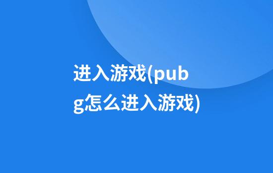 进入游戏(pubg怎么进入游戏)