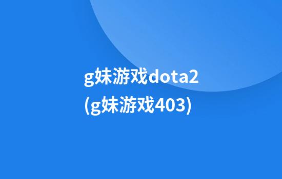 g妹游戏dota2(g妹游戏403)