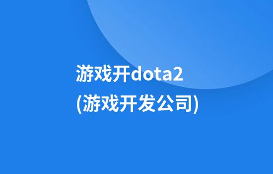 游戏开dota2(游戏开发公司)