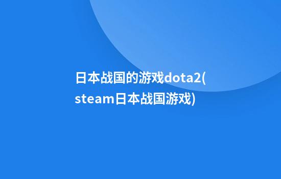 日本战国的游戏dota2(steam日本战国游戏)