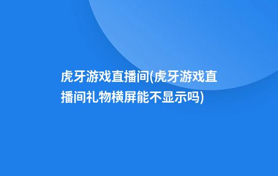 虎牙游戏直播间(虎牙游戏直播间礼物横屏能不显示吗)