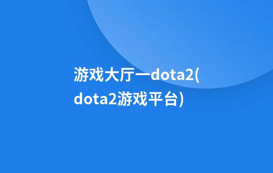 游戏大厅一dota2(dota2游戏平台)