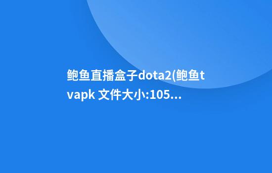 鲍鱼直播盒子dota2(鲍鱼tv.apk 文件大小:10.58 m 文件下载)