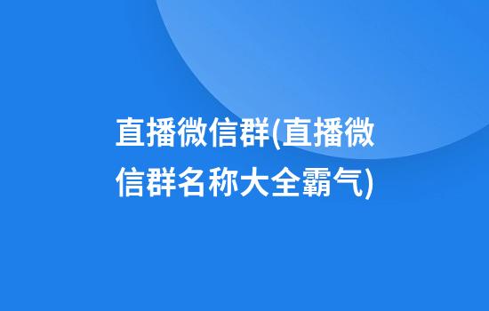 直播微信群(直播微信群名称大全霸气)