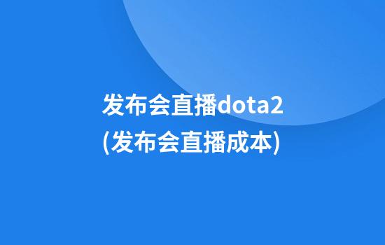 发布会直播dota2(发布会直播成本)